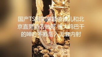 国产TS系列高颜值雅儿和北京直男酒店做爱 被大鸡巴干的呻吟不断后入无套内射