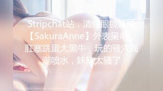 Stripchat站，清纯眼镜妹妹【SakuraAnne】外表呆萌，肛塞跳蛋大黑牛，玩的骚穴高潮喷水，妹妹太骚了