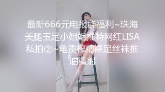 最新666元电报群福利~珠海美腿玉足小姐姐推特网红LISA私拍②~龟责榨精裸足丝袜推油精射