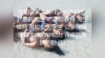 专约良家大神『jaacckk999』最新流出❤️实习教师 淘宝模特 高校女大学生 众多骚婊 羡慕大神的钞能力 夜夜做新郎小粉 (1)