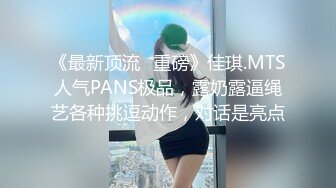 《最新顶流✅重磅》佳琪.MTS人气PANS极品，露奶露逼绳艺各种挑逗动作，对话是亮点