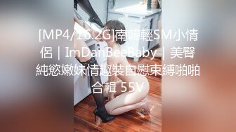 [MP4/16.2G]南韓輕SM小情侶｜ImDanBeeBaby｜美臀純慾嫩妹情趣裝自慰束縛啪啪合輯 55V