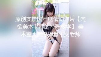 原创实景国产剧情动作片【肉欲美术老师的特殊教学】 美术室大胆爆操骨干女老师