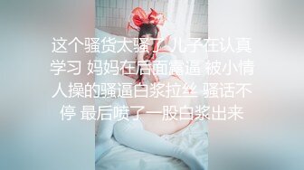 这个骚货太骚了 儿子在认真学习 妈妈在后面露逼 被小情人操的骚逼白浆拉丝 骚话不停 最后喷了一股白浆出来