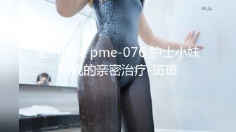 蜜桃传媒 pme-076 护士小妹给我的亲密治疗-斑斑