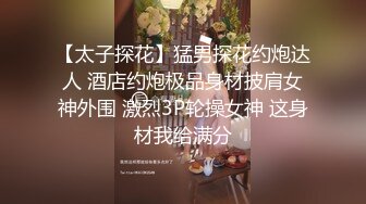 【太子探花】猛男探花约炮达人 酒店约炮极品身材披肩女神外围 激烈3P轮操女神 这身材我给满分