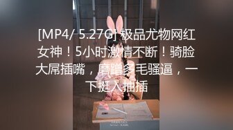 [MP4/ 5.27G] 极品尤物网红女神！5小时激情不断！骑脸大屌插嘴，磨蹭多毛骚逼，一下挺入抽插