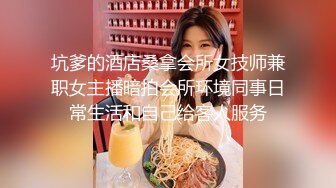 坑爹的酒店桑拿会所女技师兼职女主播暗拍会所环境同事日常生活和自己给客人服务