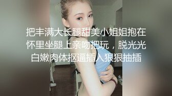 把丰满大长腿甜美小姐姐抱在怀里坐腿上亲吻把玩，脱光光白嫩肉体抠逼插入狠狠抽插