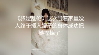 《叔嫂乱伦》这次趁着家里没人终于插入嫂子的身体成功把她操掉了