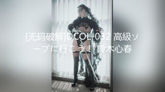 [无码破解]DCOL-032 高級ソープに行こう！ 鈴木心春