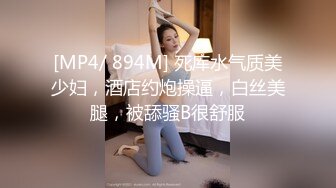 [MP4/ 894M] 死库水气质美少妇，酒店约炮操逼，白丝美腿，被舔骚B很舒服