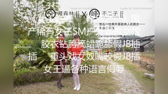 《女王巅峰❤️作品之一》国产稀有女王SM户外调教女奴❤️胶衣钻胯滴蜡跪舔假JB抽插❤️重头戏女奴嘴咬假JB插女王逼各种语言侮辱