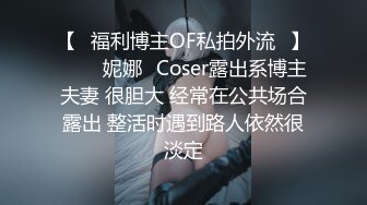 【❤福利博主OF私拍外流❤】▶▶⭐妮娜⭐Coser露出系博主夫妻 很胆大 经常在公共场合露出 整活时遇到路人依然很淡定