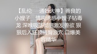 【乱伦❤️通奸大神】善良的小嫂子✿ 情趣诱惑小嫂子钻毒龙 深喉吸茎彻底激发兽欲 狠狠后入狂顶骚臀浪穴 口爆美容精华