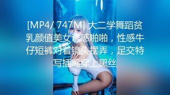 [MP4/ 747M] 大二学舞蹈贫乳颜值美女诱惑啪啪，性感牛仔短裤对着镜头摆弄，足交特写插嘴穿上黑丝