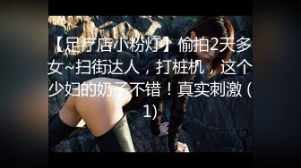 【足疗店小粉灯】偷拍2天多女~扫街达人，打桩机，这个少妇的奶子不错！真实刺激 (1)