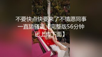 不要快点快要来了不情愿同事一直舔骚逼【完整版56分钟已上传下面】